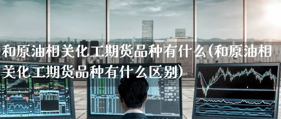 和原油相关化工期货品种有什么(和原油相关化工期货品种有什么区别)