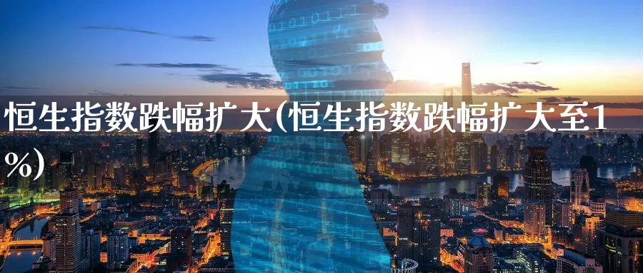 恒生指数跌幅扩大(恒生指数跌幅扩大至1%)