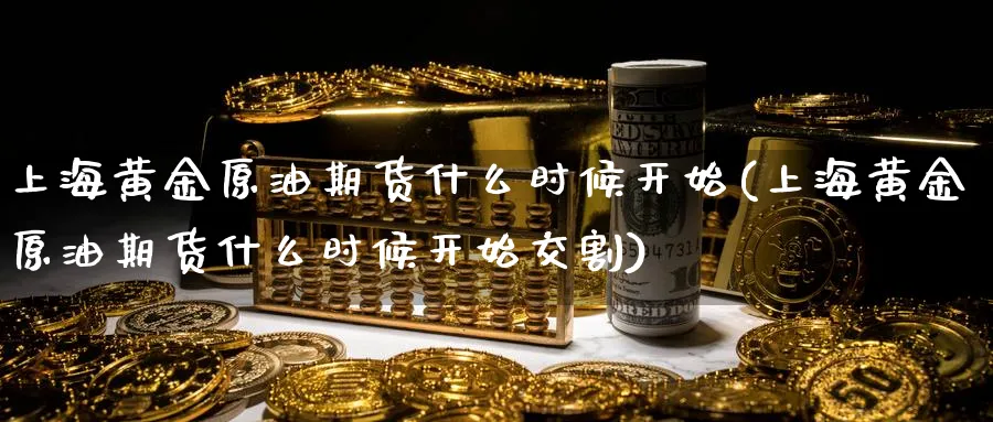 上海黄金原油期货什么时候开始(上海黄金原油期货什么时候开始交割)
