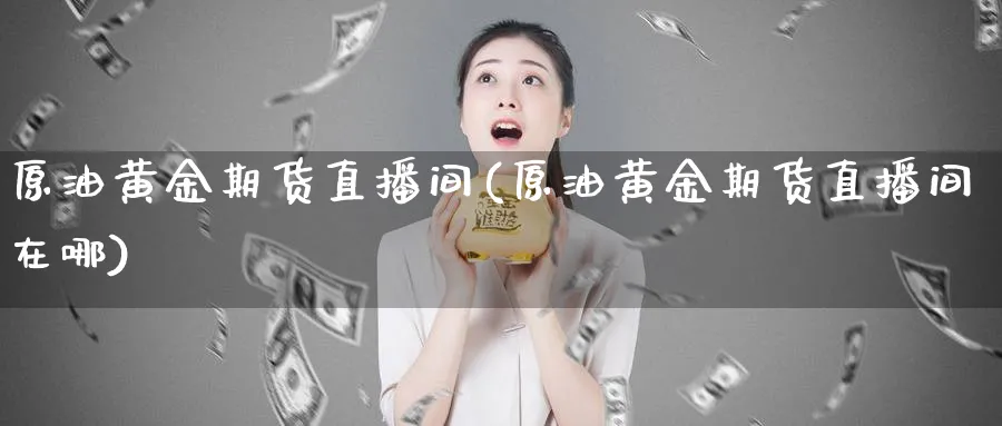 原油黄金期货直播间(原油黄金期货直播间在哪)
