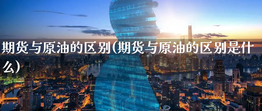 期货与原油的区别(期货与原油的区别是什么)