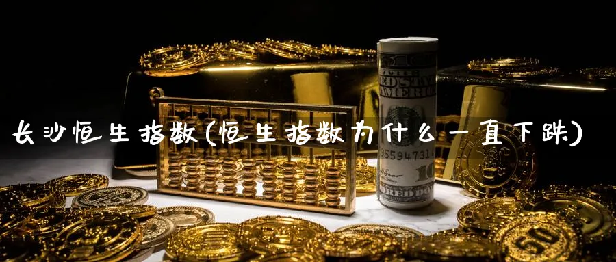 长沙恒生指数(恒生指数为什么一直下跌)