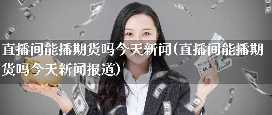 直播间能播期货吗今天新闻(直播间能播期货吗今天新闻报道)_https://www.lytzg.com_原油直播室_第1张