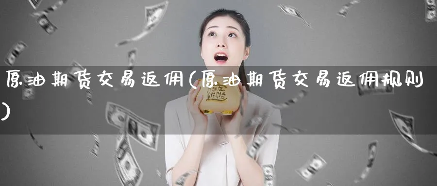 原油期货交易返佣(原油期货交易返佣规则)