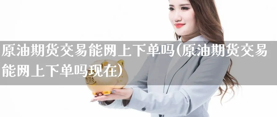 原油期货交易能网上下单吗(原油期货交易能网上下单吗现在)