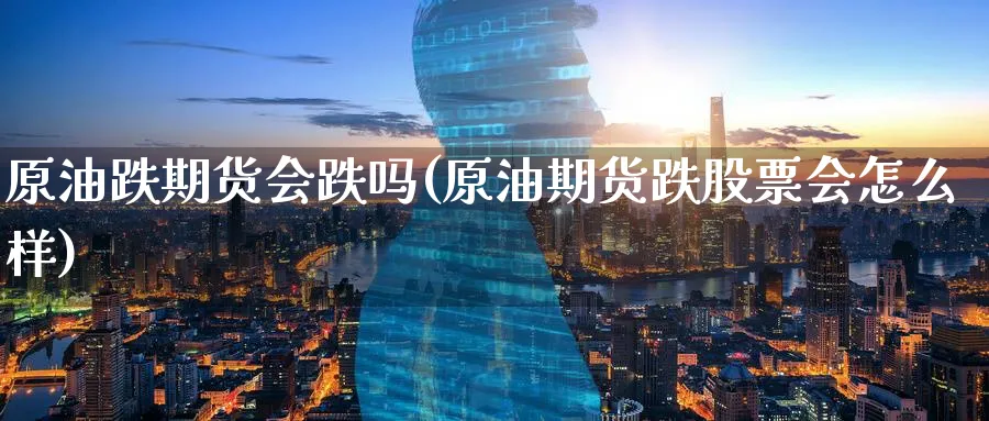 原油跌期货会跌吗(原油期货跌股票会怎么样)