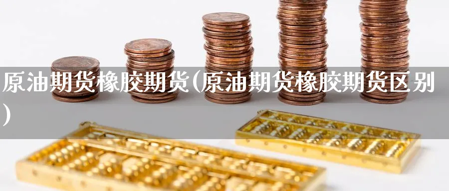 原油期货橡胶期货(原油期货橡胶期货区别)