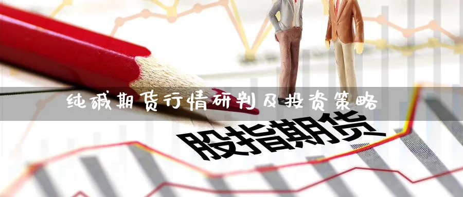 纯碱期货行情研判及投资策略