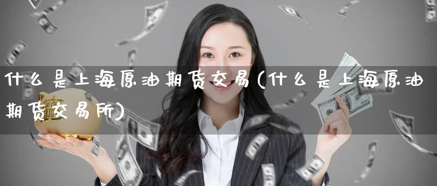 什么是上海原油期货交易(什么是上海原油期货交易所)