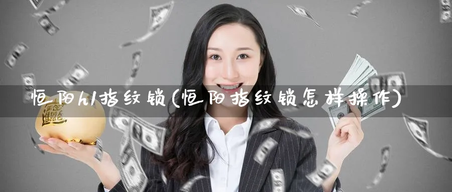 恒阳h1指纹锁(恒阳指纹锁怎样操作)_https://www.lytzg.com_原油直播室_第1张