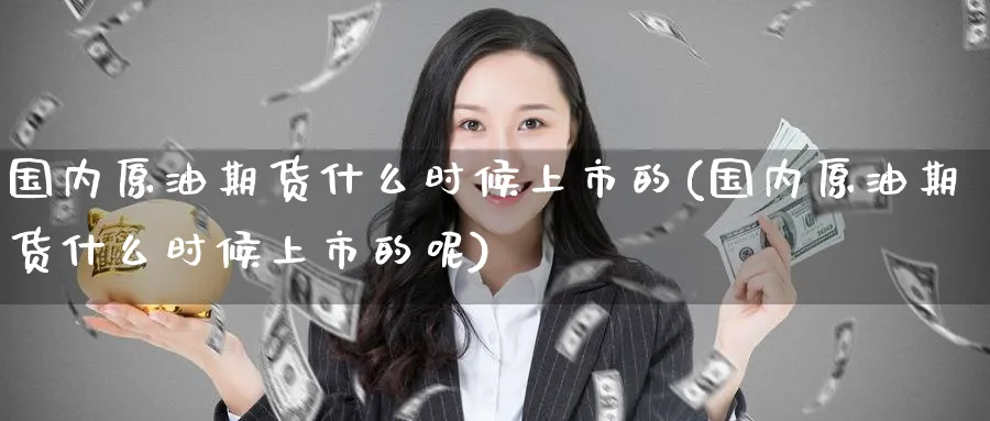 国内原油期货什么时候上市的(国内原油期货什么时候上市的呢)