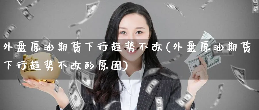 外盘原油期货下行趋势不改(外盘原油期货下行趋势不改的原因)