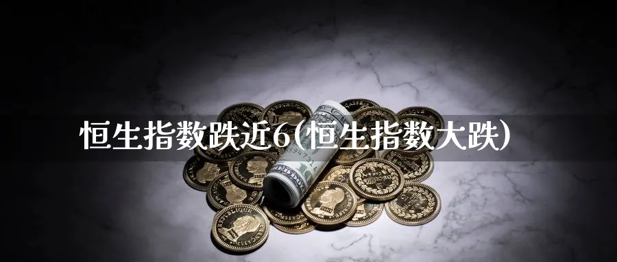 恒生指数跌近6(恒生指数大跌)