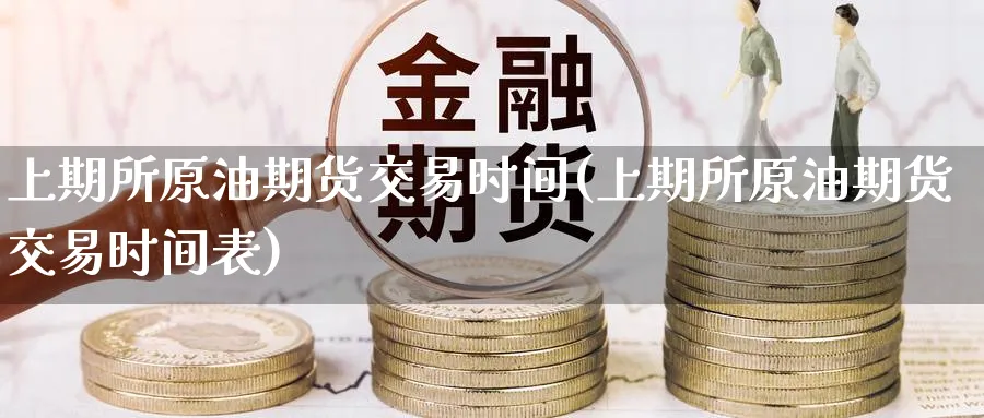 上期所原油期货交易时间(上期所原油期货交易时间表)