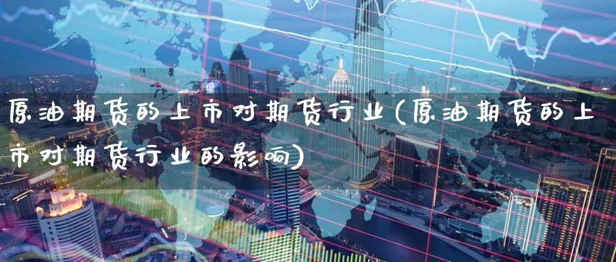 原油期货的上市对期货行业(原油期货的上市对期货行业的影响)