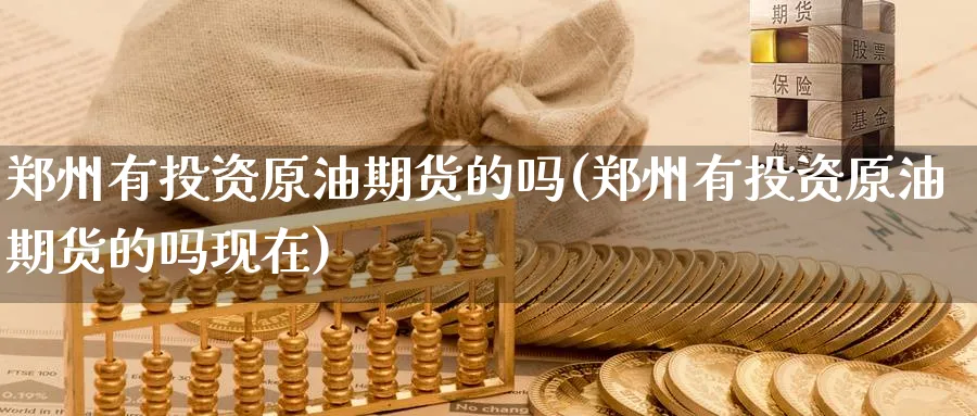 郑州有投资原油期货的吗(郑州有投资原油期货的吗现在)