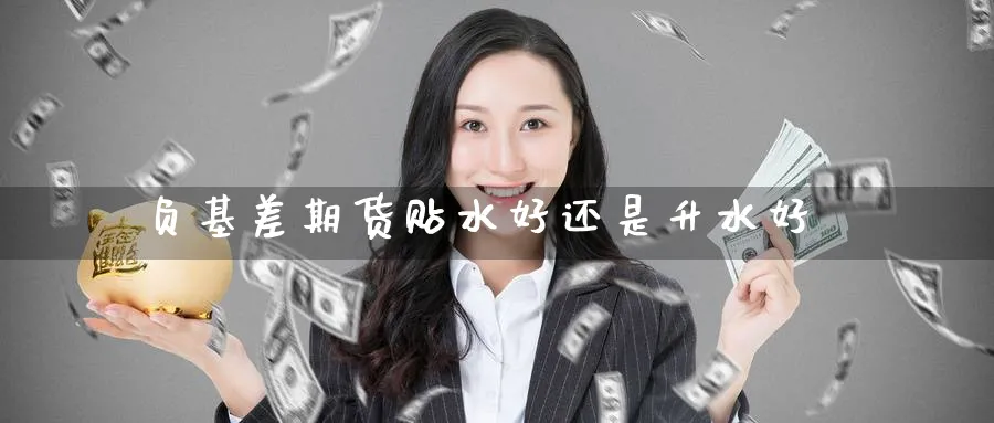 负基差期货贴水好还是升水好