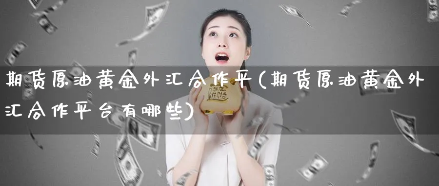 期货原油黄金外汇合作平(期货原油黄金外汇合作平台有哪些)