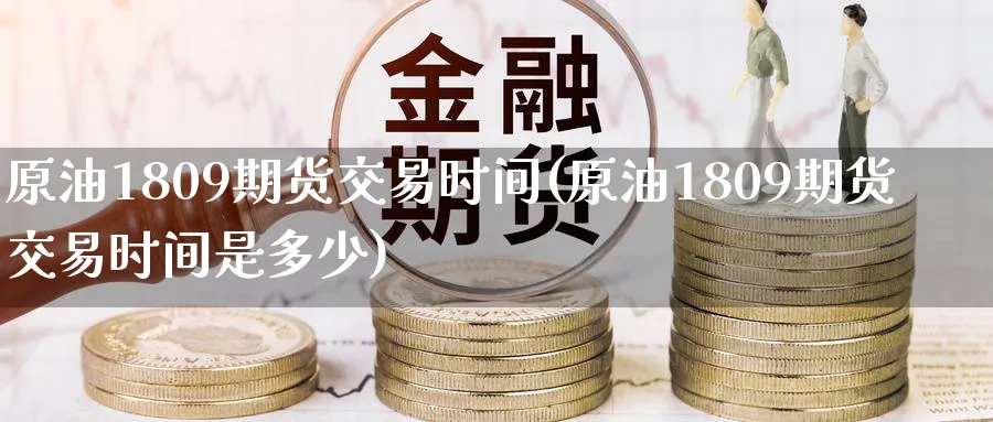 原油1809期货交易时间(原油1809期货交易时间是多少)_https://www.lytzg.com_原油期货学院_第1张