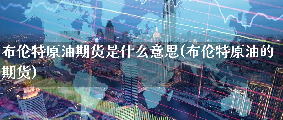 布伦特原油期货是什么意思(布伦特原油的期货)