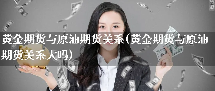 黄金期货与原油期货关系(黄金期货与原油期货关系大吗)