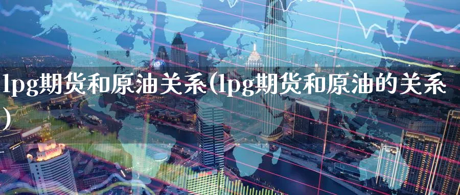 lpg期货和原油关系(lpg期货和原油的关系)