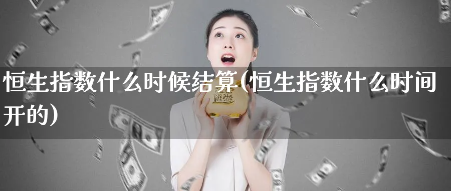恒生指数什么时候结算(恒生指数什么时间开的)