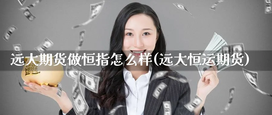 远大期货做恒指怎么样(远大恒运期货)_https://www.lytzg.com_美原油期货_第1张