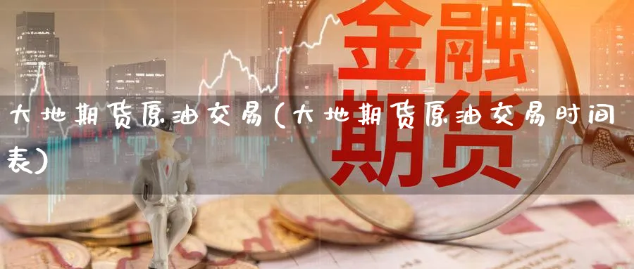 大地期货原油交易(大地期货原油交易时间表)