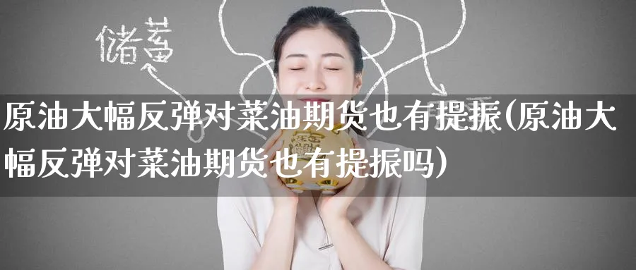 原油大幅反弹对菜油期货也有提振(原油大幅反弹对菜油期货也有提振吗)