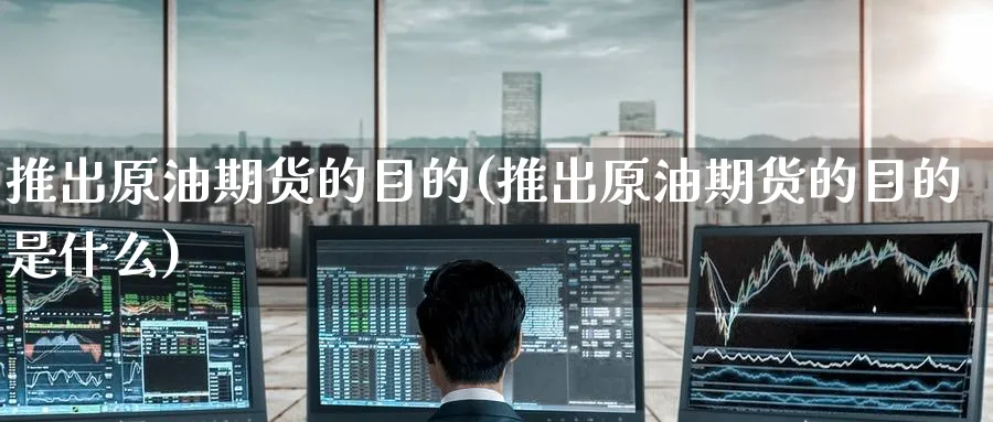 推出原油期货的目的(推出原油期货的目的是什么)