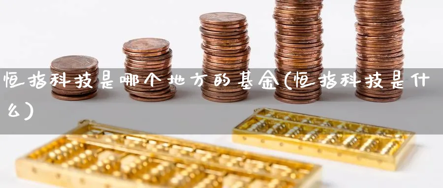 恒指科技是哪个地方的基金(恒指科技是什么)_https://www.lytzg.com_原油期货学院_第1张