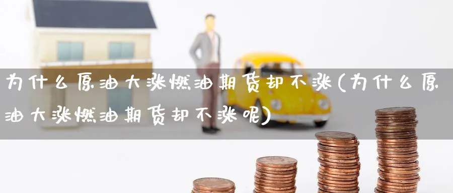 为什么原油大涨燃油期货却不涨(为什么原油大涨燃油期货却不涨呢)