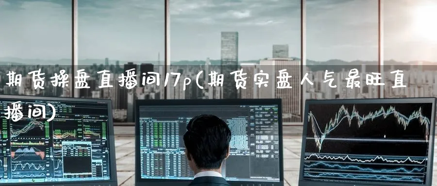 期货操盘直播间17p(期货实盘人气最旺直播间)