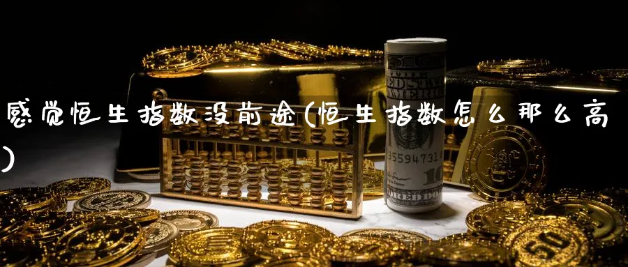感觉恒生指数没前途(恒生指数怎么那么高)