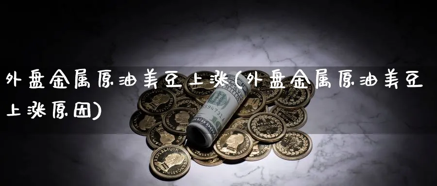 外盘金属原油美豆上涨(外盘金属原油美豆上涨原因)