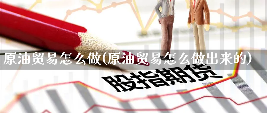 原油贸易怎么做(原油贸易怎么做出来的)