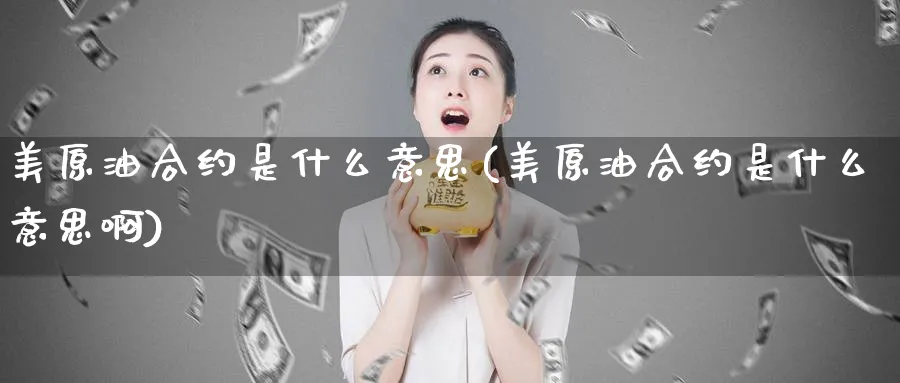 美原油合约是什么意思(美原油合约是什么意思啊)