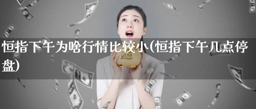 恒指下午为啥行情比较小(恒指下午几点停盘)_https://www.lytzg.com_原油期货学院_第1张
