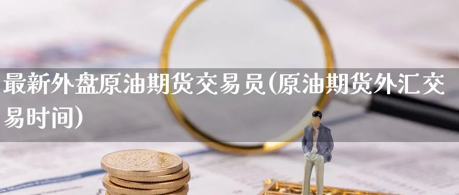 最新外盘原油期货交易员(原油期货外汇交易时间)