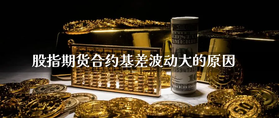 股指期货合约基差波动大的原因