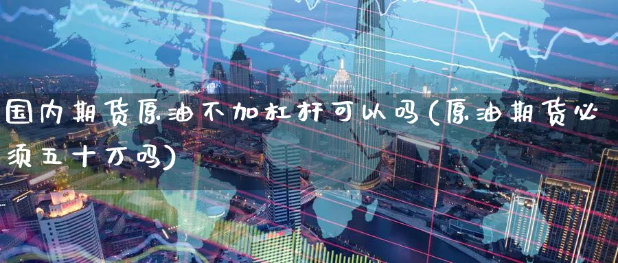国内期货原油不加杠杆可以吗(原油期货必须五十万吗)