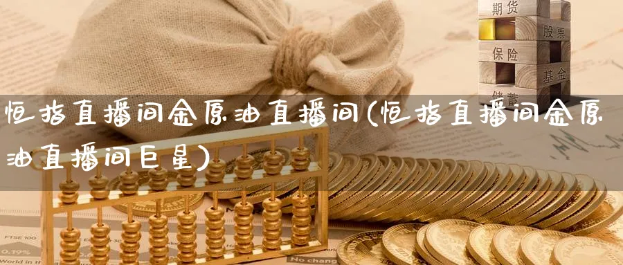 恒指直播间金原油直播间(恒指直播间金原油直播间巨星)_https://www.lytzg.com_美原油期货_第1张