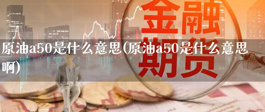 原油a50是什么意思(原油a50是什么意思啊)