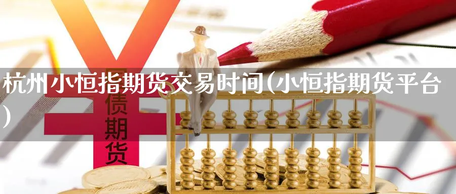 杭州小恒指期货交易时间(小恒指期货平台)