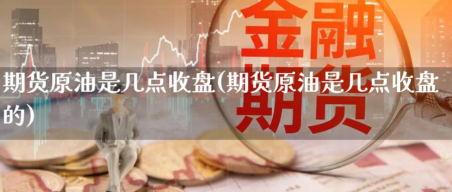 期货原油是几点收盘(期货原油是几点收盘的)