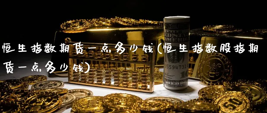 恒生指数期货一点多少钱(恒生指数股指期货一点多少钱)