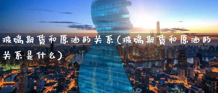 玻璃期货和原油的关系(玻璃期货和原油的关系是什么)