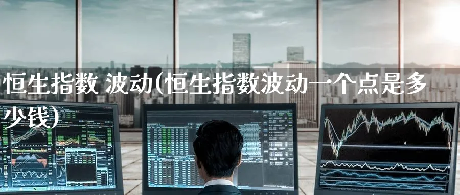恒生指数 波动(恒生指数波动一个点是多少钱)