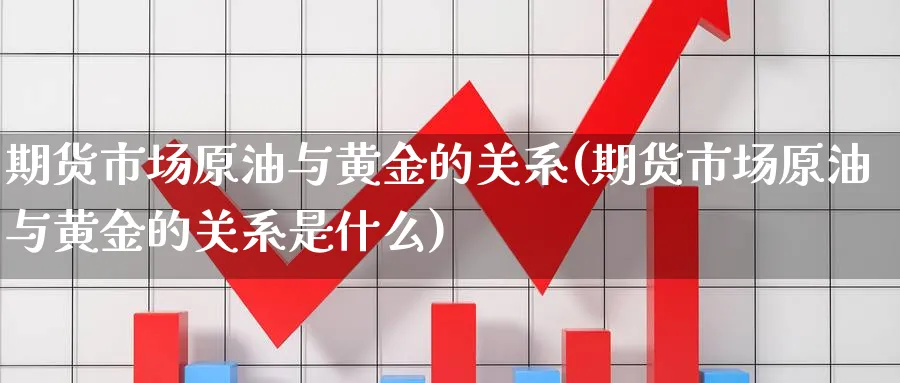 期货市场原油与黄金的关系(期货市场原油与黄金的关系是什么)